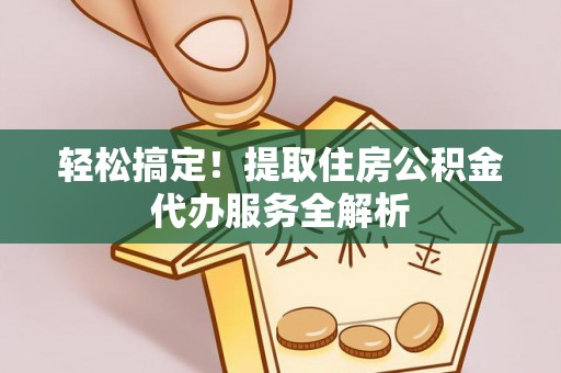 泸定轻松搞定！提取住房公积金代办服务全解析