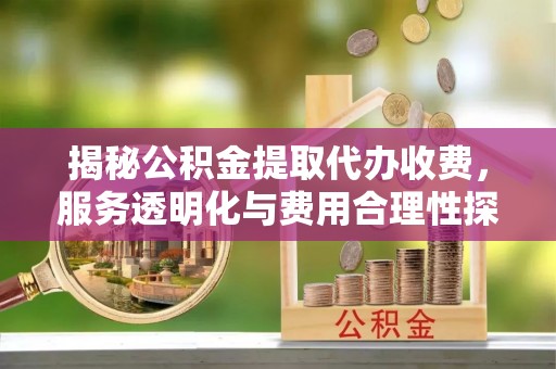 泸定揭秘公积金提取代办收费，服务透明化与费用合理性探讨