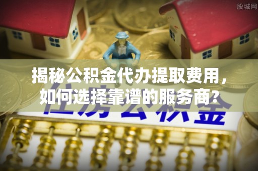 泸定揭秘公积金代办提取费用，如何选择靠谱的服务商？