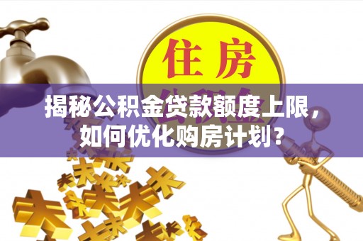 泸定揭秘公积金贷款额度上限，如何优化购房计划？