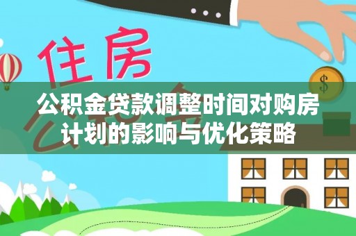 泸定公积金贷款调整时间对购房计划的影响与优化策略