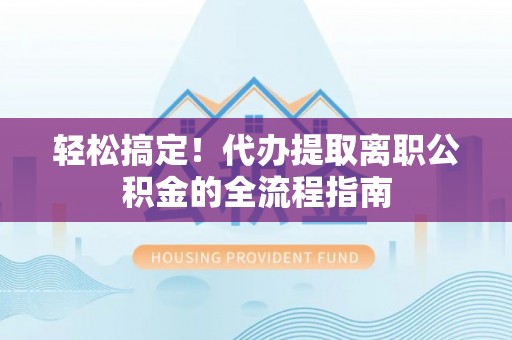 泸定轻松搞定！代办提取离职公积金的全流程指南