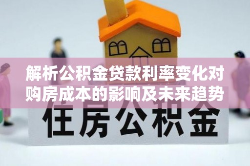 泸定解析公积金贷款利率变化对购房成本的影响及未来趋势