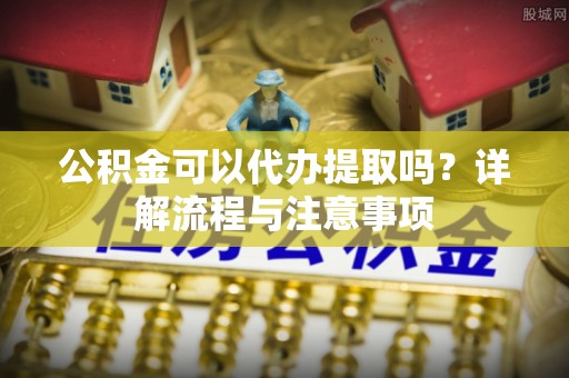 泸定公积金可以代办提取吗？详解流程与注意事项