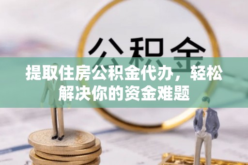 泸定提取住房公积金代办，轻松解决你的资金难题