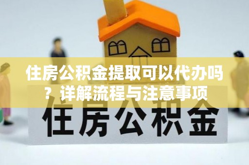 泸定住房公积金提取可以代办吗？详解流程与注意事项