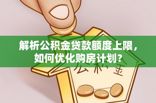 泸定解析公积金贷款额度上限，如何优化购房计划？