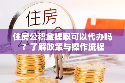 泸定住房公积金提取可以代办吗？了解政策与操作流程