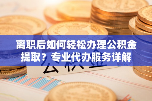 泸定离职后如何轻松办理公积金提取？专业代办服务详解