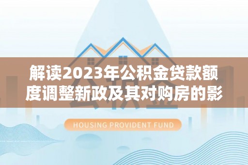 泸定解读2023年公积金贷款额度调整新政及其对购房的影响