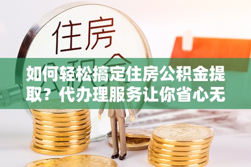 泸定如何轻松搞定住房公积金提取？代办理服务让你省心无忧