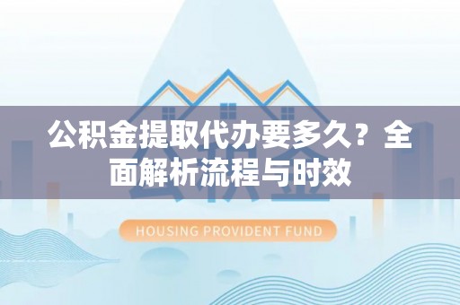 泸定公积金提取代办要多久？全面解析流程与时效