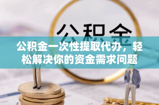 泸定公积金一次性提取代办，轻松解决你的资金需求问题