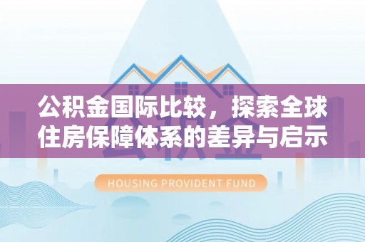 泸定公积金国际比较，探索全球住房保障体系的差异与启示