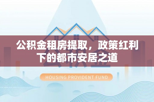 泸定公积金租房提取，政策红利下的都市安居之道