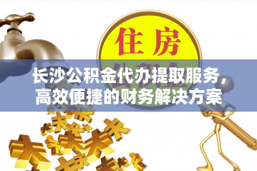 泸定长沙公积金代办提取服务，高效便捷的财务解决方案