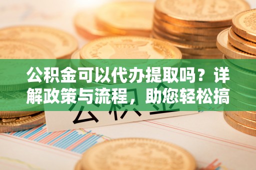 泸定公积金可以代办提取吗？详解政策与流程，助您轻松搞定！