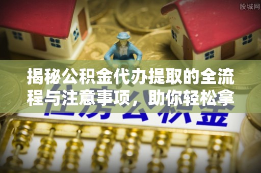 泸定揭秘公积金代办提取的全流程与注意事项，助你轻松拿回属于自己的钱