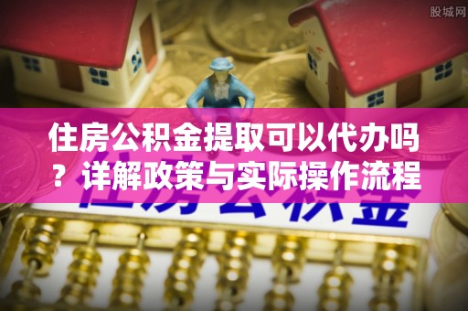 泸定住房公积金提取可以代办吗？详解政策与实际操作流程