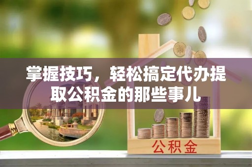 泸定掌握技巧，轻松搞定代办提取公积金的那些事儿