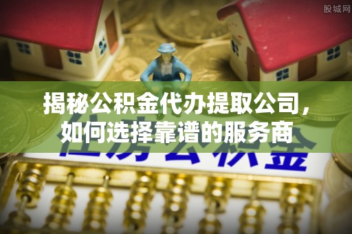 泸定揭秘公积金代办提取公司，如何选择靠谱的服务商