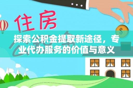 泸定探索公积金提取新途径，专业代办服务的价值与意义