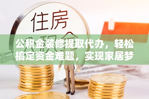 泸定公积金装修提取代办，轻松搞定资金难题，实现家居梦想