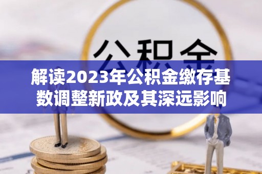 泸定解读2023年公积金缴存基数调整新政及其深远影响