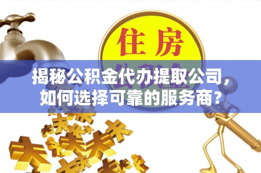 泸定揭秘公积金代办提取公司，如何选择可靠的服务商？