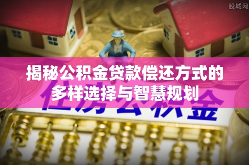 泸定揭秘公积金贷款偿还方式的多样选择与智慧规划