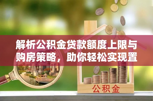 泸定解析公积金贷款额度上限与购房策略，助你轻松实现置业梦想