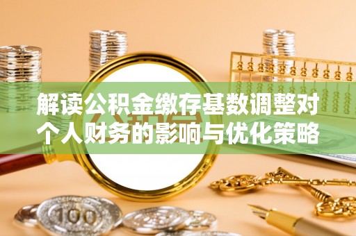 泸定解读公积金缴存基数调整对个人财务的影响与优化策略