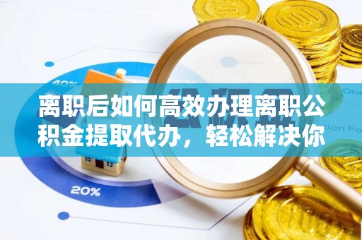 泸定离职后如何高效办理离职公积金提取代办，轻松解决你的后顾之忧