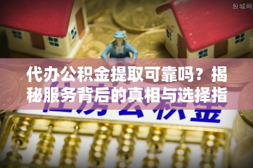 泸定代办公积金提取可靠吗？揭秘服务背后的真相与选择指南