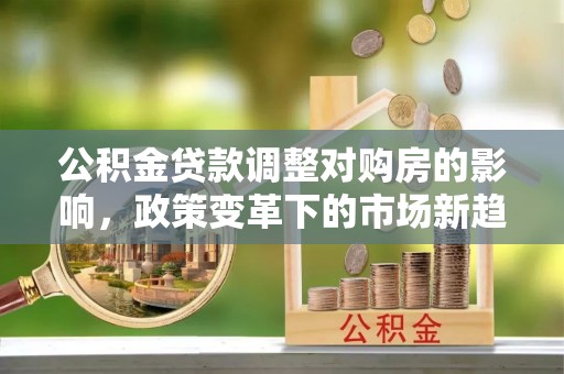 泸定公积金贷款调整对购房的影响，政策变革下的市场新趋势