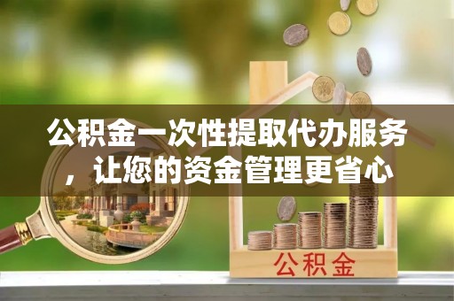 泸定公积金一次性提取代办服务，让您的资金管理更省心