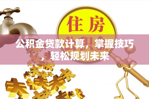 泸定公积金贷款计算，掌握技巧，轻松规划未来
