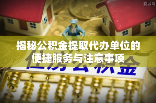 泸定揭秘公积金提取代办单位的便捷服务与注意事项