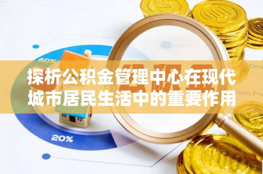 泸定探析公积金管理中心在现代城市居民生活中的重要作用