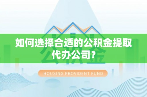泸定如何选择合适的公积金提取代办公司？