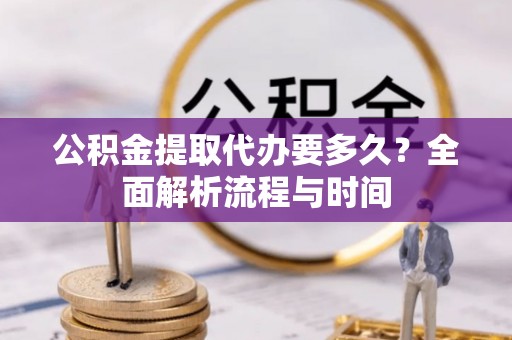泸定公积金提取代办要多久？全面解析流程与时间