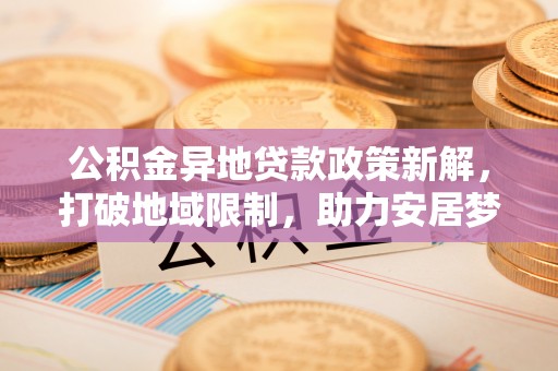 泸定公积金异地贷款政策新解，打破地域限制，助力安居梦想