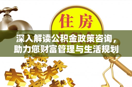 泸定深入解读公积金政策咨询，助力您财富管理与生活规划
