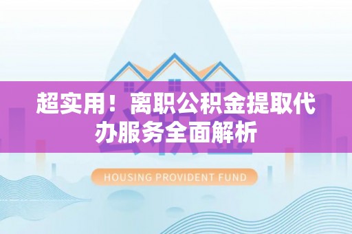 泸定超实用！离职公积金提取代办服务全面解析