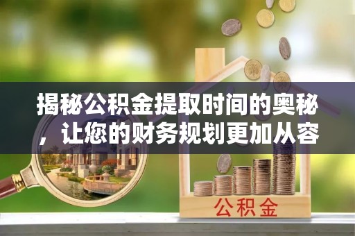 泸定揭秘公积金提取时间的奥秘，让您的财务规划更加从容