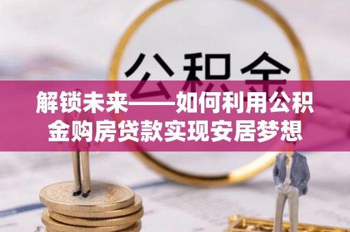 泸定解锁未来——如何利用公积金购房贷款实现安居梦想