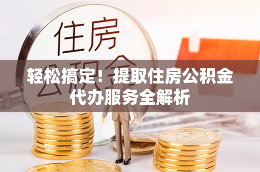 泸定轻松搞定！提取住房公积金代办服务全解析