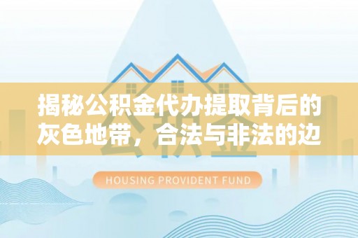泸定揭秘公积金代办提取背后的灰色地带，合法与非法的边界