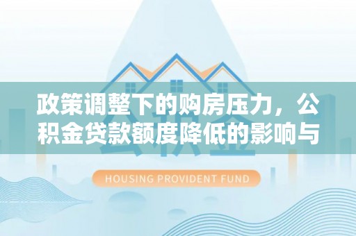泸定政策调整下的购房压力，公积金贷款额度降低的影响与应对策略