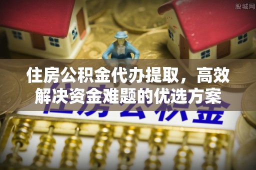 泸定住房公积金代办提取，高效解决资金难题的优选方案